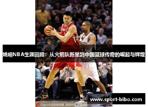 姚明NBA生涯回顾：从火箭队新星到中国篮球传奇的崛起与辉煌