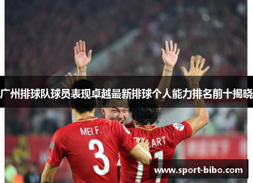 广州排球队球员表现卓越最新排球个人能力排名前十揭晓