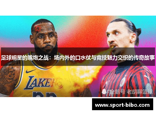 足球明星的嘴炮之战：场内外的口水仗与竞技魅力交织的传奇故事