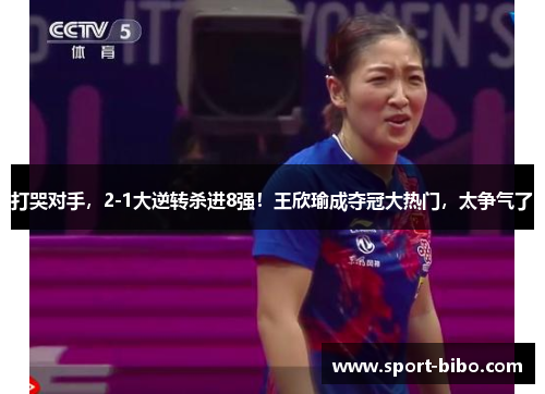打哭对手，2-1大逆转杀进8强！王欣瑜成夺冠大热门，太争气了